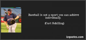 Baseball Is Not A Sport You Can Achieve Individually. - Curt Schilling