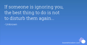 If someone is ignoring you, the best thing to do is not to disturb ...