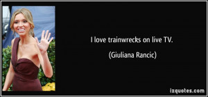 love trainwrecks on live TV. - Giuliana Rancic