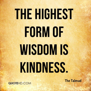 The highest form of wisdom is kindness.