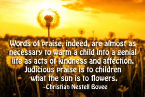 ... Judicious praise is to children what the sun is to flowers