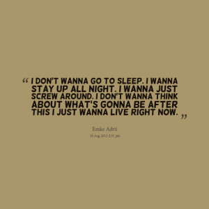 Quotes Picture: i don't wanna go to sleep i wanna stay up all night i ...