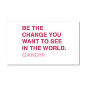 Be the changes you want to see in the world. ~Gandhi