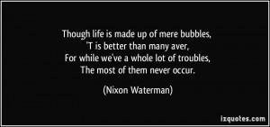 Though life is made up of mere bubbles, 'T is better than many aver ...