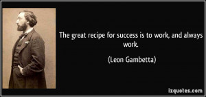 The great recipe for success is to work, and always work. - Leon ...
