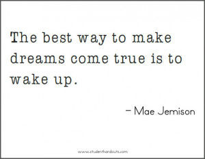 The best way to make dreams come true is to wake up. - Mae Jemison