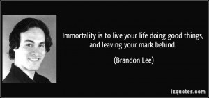... life doing good things, and leaving your mark behind. - Brandon Lee