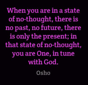 The state of no-thought .. THERE IS ONLY THE PRESENT .. in that stae ...