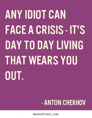 day to day living that wears you out anton chekhov more life quotes ...