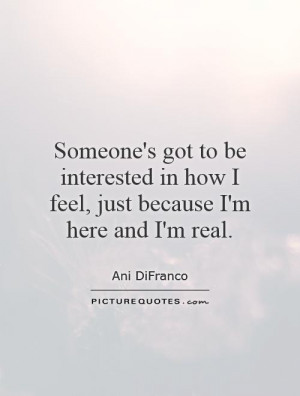 ... to be interested in how I feel, just because I'm here and I'm real