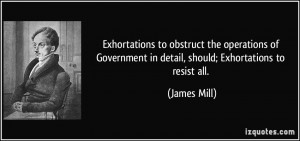 ... Government in detail, should; Exhortations to resist all. - James Mill