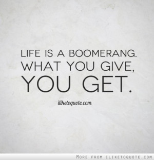 Life is a boomerang. What you give, you get.