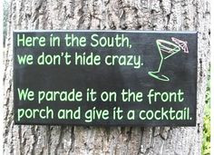 in the South we don't hide crazy.... We parade it on the front porch ...