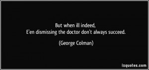 ... en dismissing the doctor don't always succeed. - George Colman