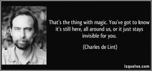 ... all around us, or it just stays invisible for you. - Charles de Lint