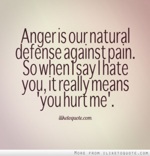 Anger is our natural defense against pain. So when I say I hate you ...