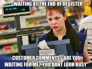 ... at the end of register customer comments are you w - Annoyed Cashier