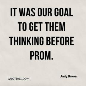 Andy Brown - It was our goal to get them thinking before prom.