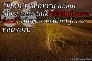 ... about those who talk behind your back, they’re behind for a reason
