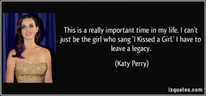 ... who sang 'I Kissed a Girl.' I have to leave a legacy. - Katy Perry