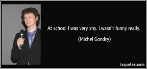 At school I was very shy. I wasn't funny really. - Michel Gondry