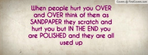 you OVER and OVER think of them as SANDPAPER they scratch and hurt you ...