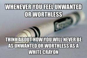 ... about how you will never be as unwanted or worthless as a white crayon