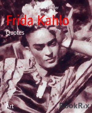 Frida Kahlo: Quotes by Narim Bender