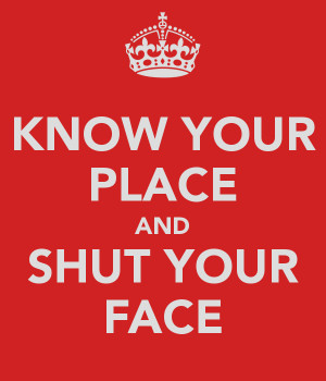 KNOW YOUR PLACE AND SHUT YOUR FACE