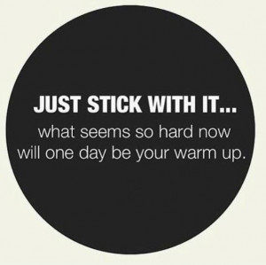 Stick with it.... what seems so hard now will one day be your warm up.
