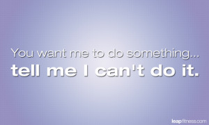 You Want Me To Do Something… Tell Me I Can’t Do It