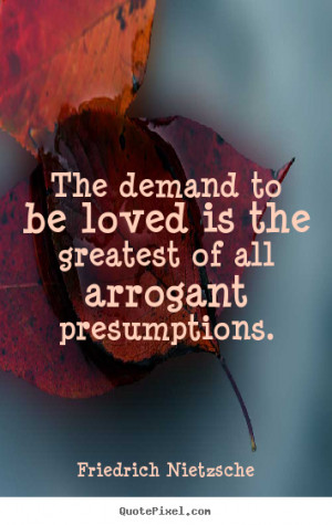 Friedrich Nietzsche Quotes - The demand to be loved is the greatest of ...