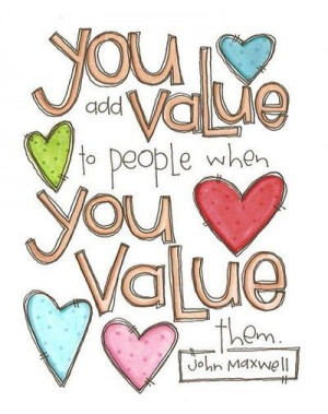 You add value to people when you value them. John Maxwell