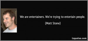 We are entertainers. We're trying to entertain people. - Matt Stone