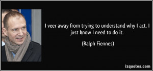 ... to understand why I act. I just know I need to do it. - Ralph Fiennes