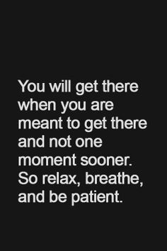 ... there and not one moment sooner. So relax, breathe and be patient More