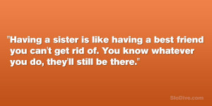 Having a sister is like having a best friend you can’t get rid of ...