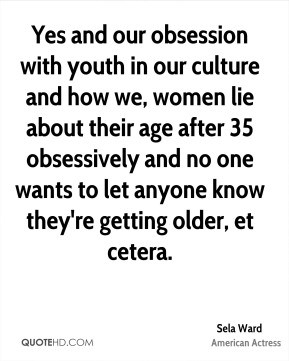Sela Ward - Yes and our obsession with youth in our culture and how we ...