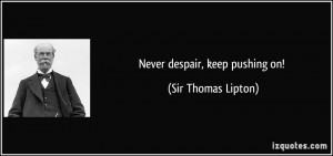 Never despair, keep pushing on! - Sir Thomas Lipton