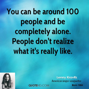 You can be around 100 people and be completely alone. People don't ...