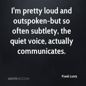 but so often subtlety, the quiet voice, actually communicates