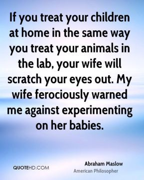way you treat your animals in the lab, your wife will scratch your ...