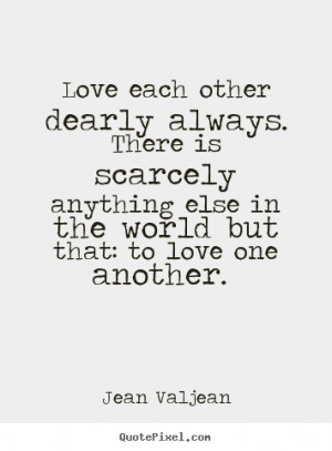 Jean Valjean Quotes - Love each other dearly always. There is scarcely ...