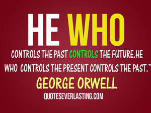 ... future. He who controls the present controls the past. - George Orwell