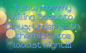 ... mommy killing Saaanta Claus; Underneath the mistletoe laaast night
