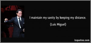 maintain my sanity by keeping my distance. - Luis Miguel