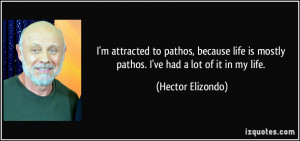 attracted to pathos, because life is mostly pathos. I've had a lot ...