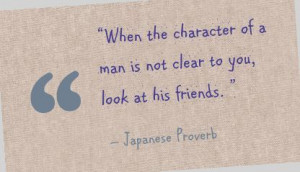 ... man is not clear to you, look at his friends. ” - Japanese Proverb