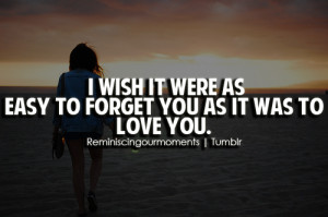 wish it were as easy to forget you as it was to love you.