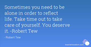 you need to be alone in order to reflect life. Take time out to take ...